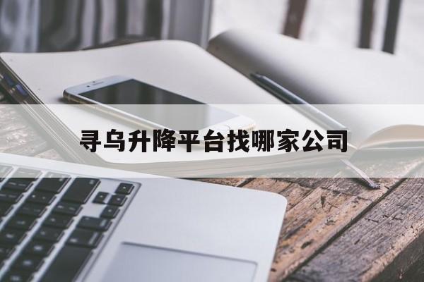 寻乌升降平台找哪家公司（上海小型升降平台哪家好）