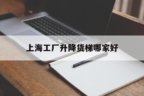 上海工厂升降货梯哪家好（上海升降机公司）